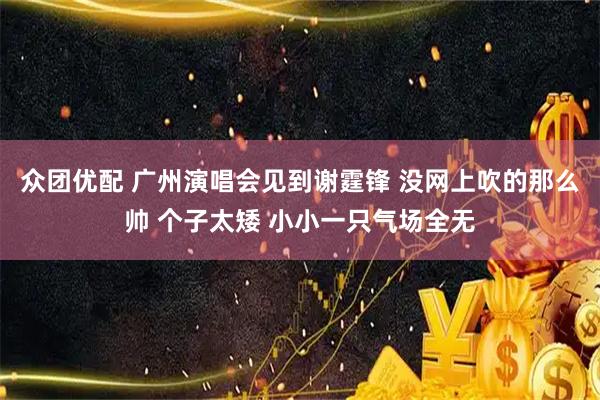 众团优配 广州演唱会见到谢霆锋 没网上吹的那么帅 个子太矮 小小一只气场全无