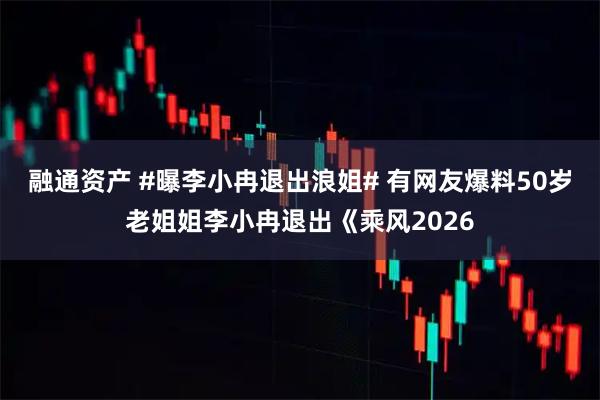 融通资产 #曝李小冉退出浪姐# 有网友爆料50岁老姐姐李小冉退出《乘风2026