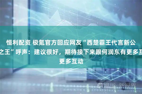 恒利配资 极氪官方回应网友“西楚霸王代言新公路之王”呼声：建议很好，期待接下来跟何润东有更多互动