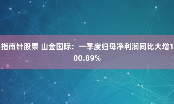 指南针股票 山金国际：一季度归母净利润同比大增100.89%