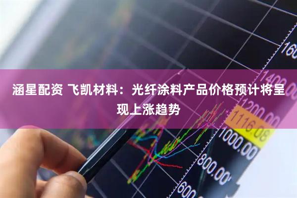 涵星配资 飞凯材料：光纤涂料产品价格预计将呈现上涨趋势