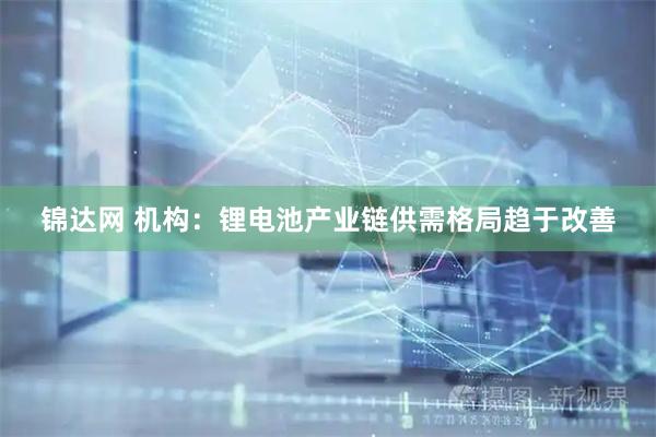 锦达网 机构:锂电池产业链供需格局趋于改善