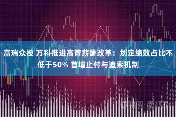 富瑞众投 万科推进高管薪酬改革：划定绩效占比不低于50% 首增止付与追索机制