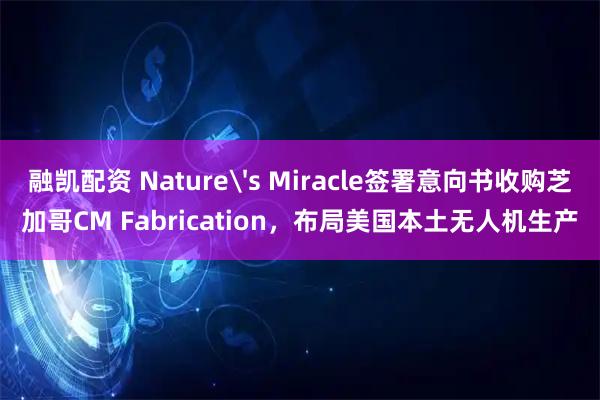融凯配资 Nature's Miracle签署意向书收购芝加哥CM Fabrication，布局美国本土无人机生产