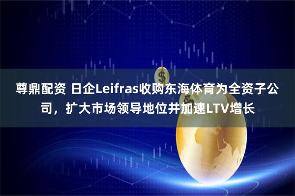 尊鼎配资 日企Leifras收购东海体育为全资子公司，扩大市场领导地位并加速LTV增长