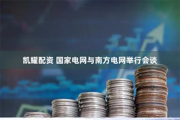 凯耀配资 国家电网与南方电网举行会谈