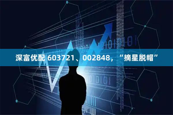 深富优配 603721、002848，“摘星脱帽”