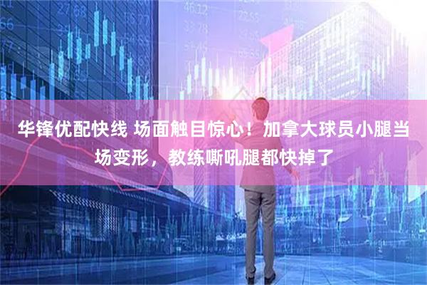 华锋优配快线 场面触目惊心！加拿大球员小腿当场变形，教练嘶吼腿都快掉了