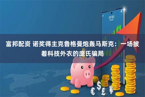 富邦配资 诺奖得主克鲁格曼炮轰马斯克：一场披着科技外衣的庞氏骗局