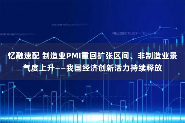 忆融速配 制造业PMI重回扩张区间、非制造业景气度上升——我国经济创新活力持续释放