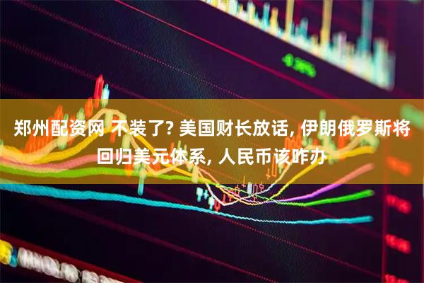 郑州配资网 不装了? 美国财长放话, 伊朗俄罗斯将回归美元体系, 人民币该咋办