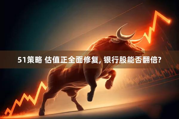 51策略 估值正全面修复, 银行股能否翻倍?