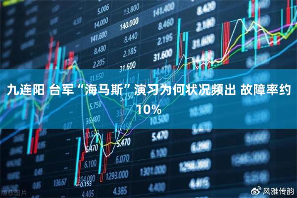 九连阳 台军“海马斯”演习为何状况频出 故障率约10%