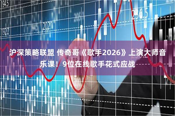 沪深策略联盟 传奇哥《歌手2026》上演大师音乐课！9位在线歌手花式应战