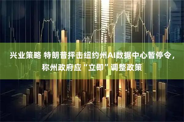 兴业策略 特朗普抨击纽约州AI数据中心暂停令，称州政府应“立即”调整政策