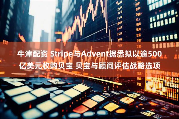 牛津配资 Stripe与Advent据悉拟以逾500亿美元收购贝宝 贝宝与顾问评估战略选项