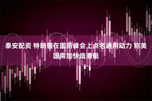 泰安配资 特朗普在国防峰会上点名通用动力 称美国需加快造潜艇
