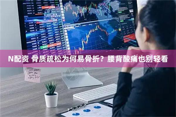 N配资 骨质疏松为何易骨折？腰背酸痛也别轻看