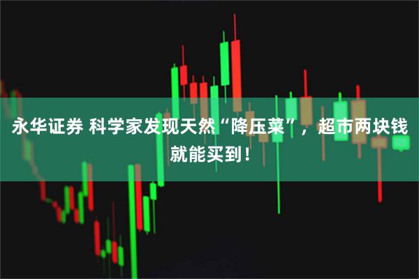 永华证券 科学家发现天然“降压菜”，超市两块钱就能买到！