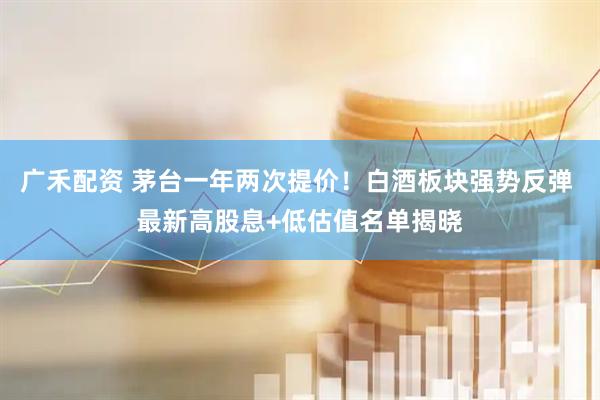 广禾配资 茅台一年两次提价！白酒板块强势反弹 最新高股息+低估值名单揭晓