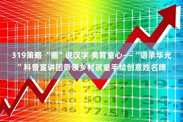 319策略 “画”说汉字 美育童心——“语承华光”科普宣讲团带领乡村孩童手绘创意姓名牌