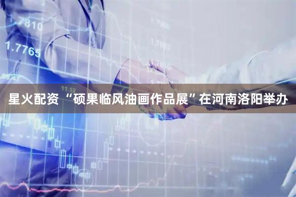 星火配资 “硕果临风油画作品展”在河南洛阳举办