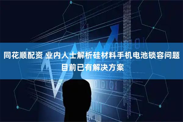 同花顺配资 业内人士解析硅材料手机电池锁容问题 目前已有解决方案