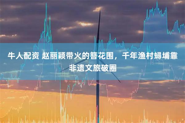 牛人配资 赵丽颖带火的簪花围，千年渔村蟳埔靠非遗文旅破圈