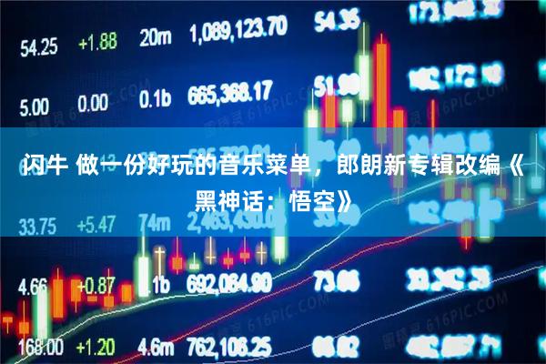 闪牛 做一份好玩的音乐菜单，郎朗新专辑改编《黑神话：悟空》
