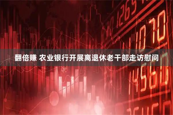 翻倍赚 农业银行开展离退休老干部走访慰问