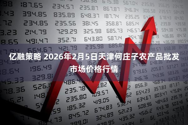 亿融策略 2026年2月5日天津何庄子农产品批发市场价格行情