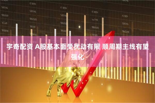 宇奇配资 A股基本面受扰动有限 顺周期主线有望强化