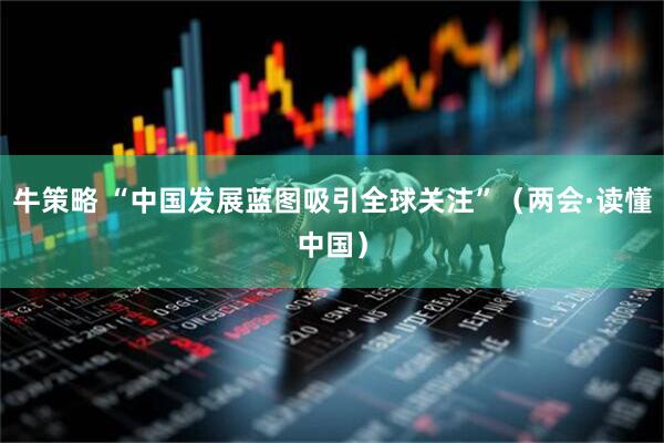 牛策略 “中国发展蓝图吸引全球关注”（两会·读懂中国）