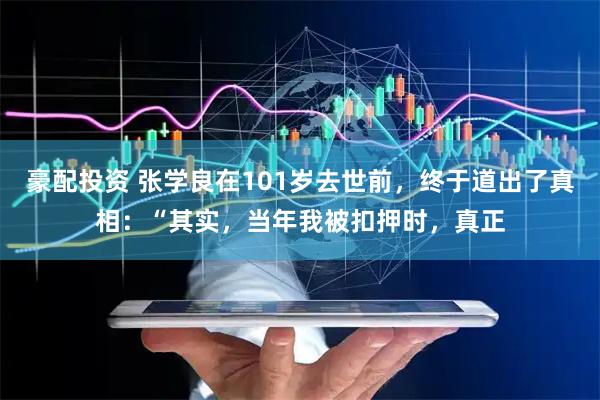豪配投资 张学良在101岁去世前，终于道出了真相：“其实，当年我被扣押时，真正