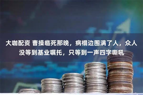 大咖配资 曹操临死那晚，病榻边围满了人，众人没等到基业嘱托，只等到一声四字嘶吼
