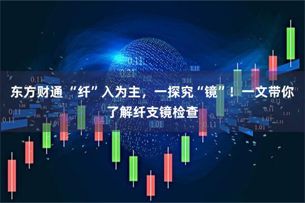 东方财通 “纤”入为主，一探究“镜”！一文带你了解纤支镜检查