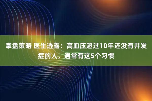 掌盘策略 医生透露：高血压超过10年还没有并发症的人，通常有这5个习惯