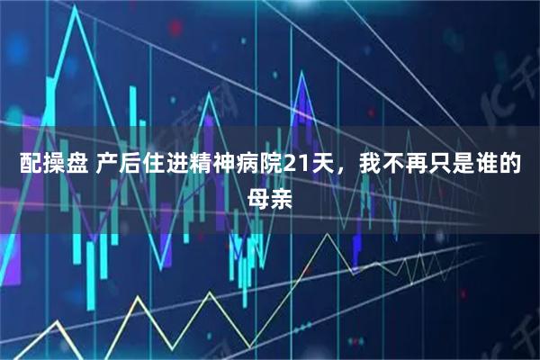 配操盘 产后住进精神病院21天，我不再只是谁的母亲