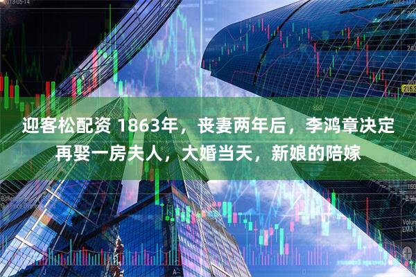 迎客松配资 1863年，丧妻两年后，李鸿章决定再娶一房夫人，大婚当天，新娘的陪嫁
