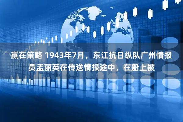 赢在策略 1943年7月，东江抗日纵队广州情报员孟丽英在传送情报途中，在船上被