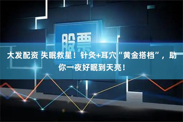 大发配资 失眠救星!针灸+耳穴“黄金搭档”,助你一夜好眠到天亮!