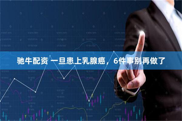驰牛配资 一旦患上乳腺癌,6件事别再做了