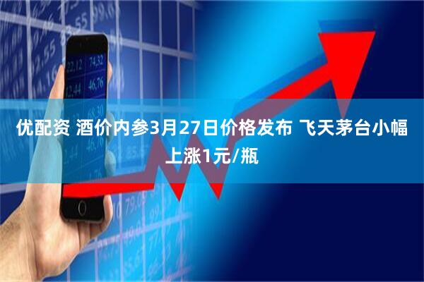 优配资 酒价内参3月27日价格发布 飞天茅台小幅上涨1元/瓶