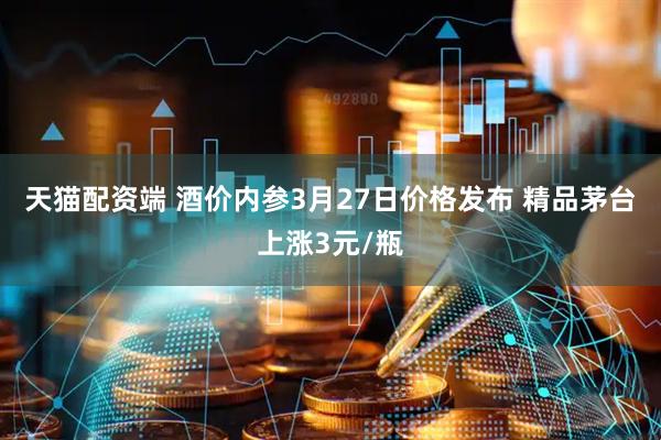 天猫配资端 酒价内参3月27日价格发布 精品茅台上涨3元/瓶