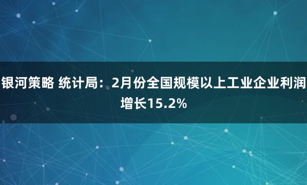 银河策略 统计局：2月份全国规模以上工业企业利润增长15.2%