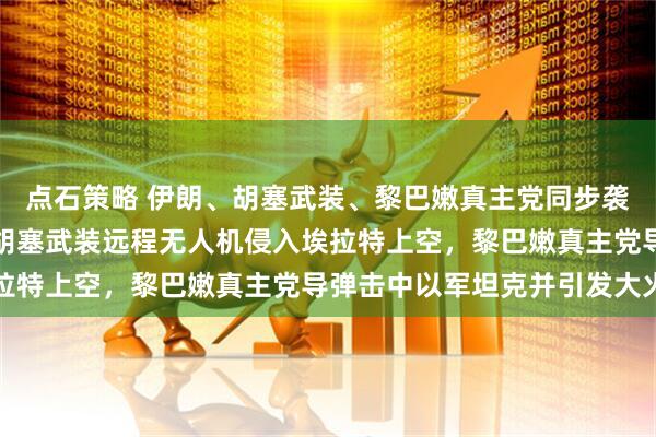 点石策略 伊朗、胡塞武装、黎巴嫩真主党同步袭击以色列，画面曝光：胡塞武装远程无人机侵入埃拉特上空，黎巴嫩真主党导弹击中以军坦克并引发大火