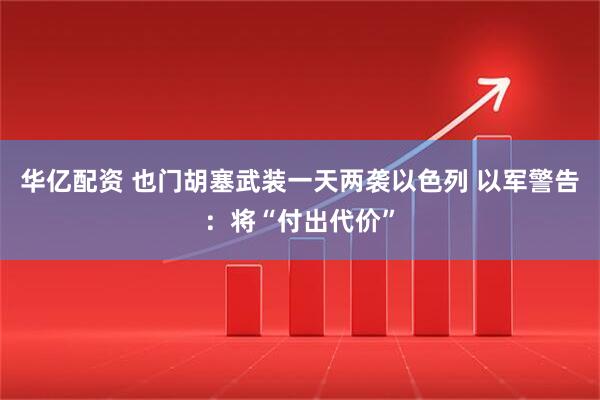 华亿配资 也门胡塞武装一天两袭以色列 以军警告：将“付出代价”