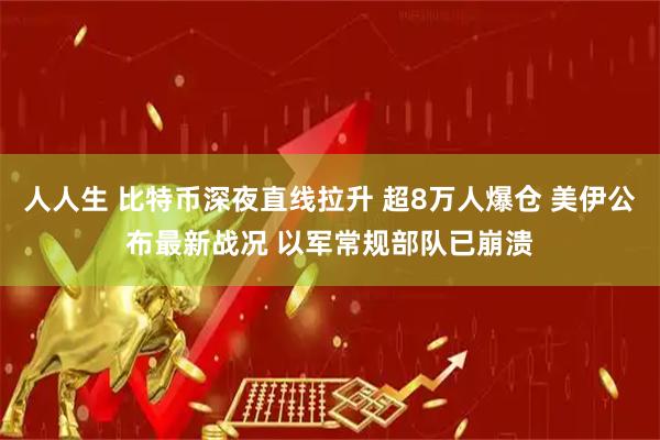 人人生 比特币深夜直线拉升 超8万人爆仓 美伊公布最新战况 以军常规部队已崩溃