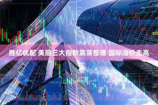 胜亿优配 美股三大指数震荡整理 国际油价走高