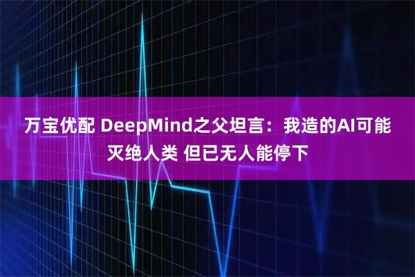 万宝优配 DeepMind之父坦言：我造的AI可能灭绝人类 但已无人能停下